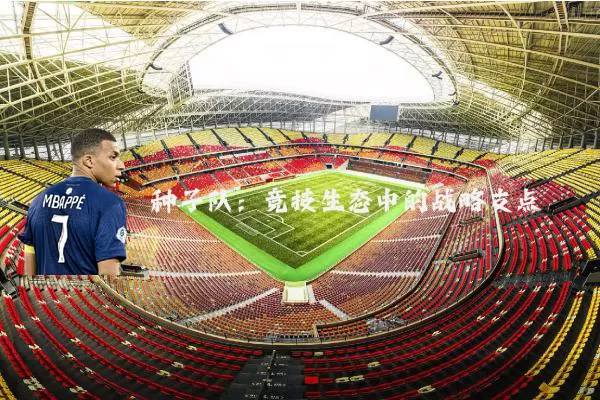 种子队：竞技生态中的战略支点