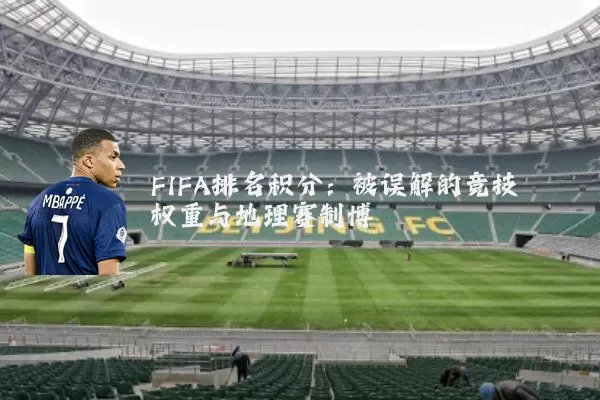 FIFA排名积分:被误解的竞技权重与地理赛制博弈