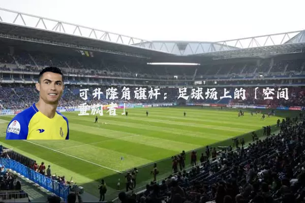 可升降角旗杆:足球场上的「空间重构者」