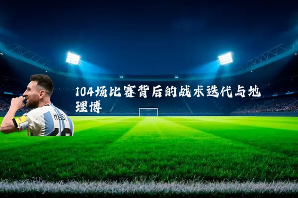 104场比赛背后的战术迭代与地理博弈