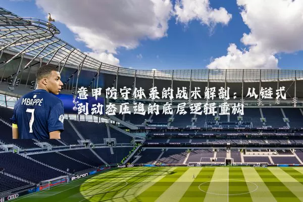 意甲防守体系的战术解剖:从链式到动态压迫的底层逻辑重构
