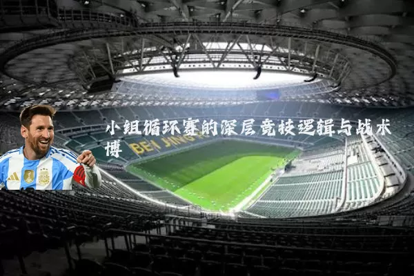 小组循环赛的深层竞技逻辑与战术博弈