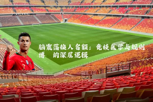 脑震荡换人名额:竞技医学与规则博弈的深层逻辑