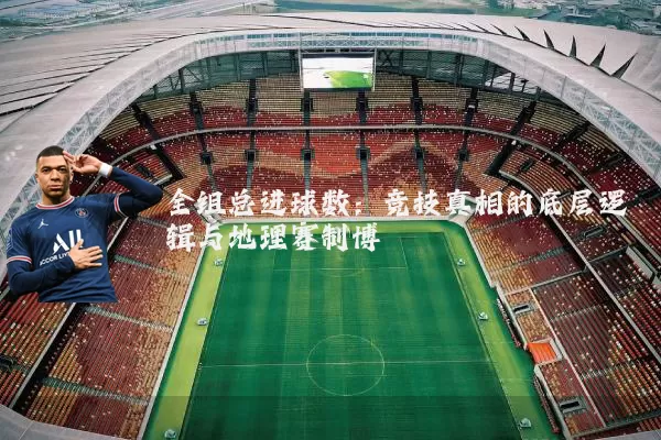 全组总进球数:竞技真相的底层逻辑与地理赛制博弈