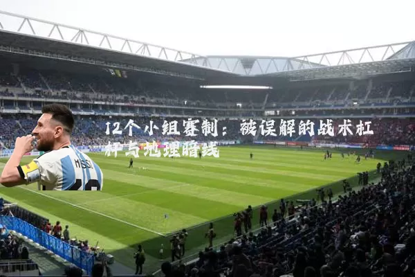 12个小组赛制：被误解的战术杠杆与地理暗线