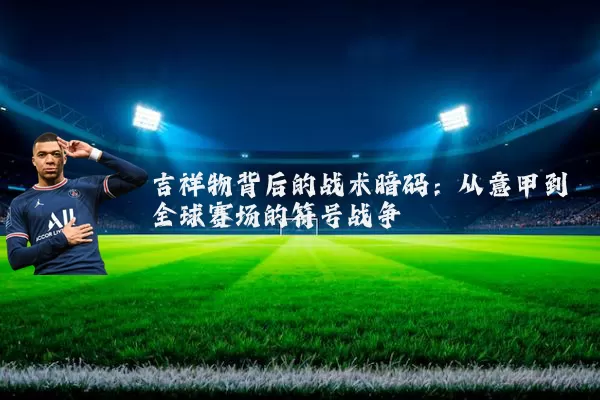 吉祥物背后的战术暗码:从意甲到全球赛场的符号战争