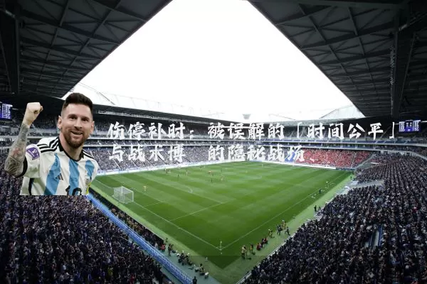 伤停补时：被误解的「时间公平」与战术博弈的隐秘战场