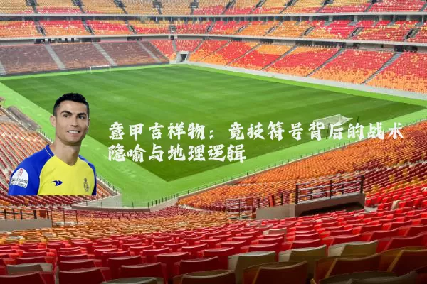 意甲吉祥物:竞技符号背后的战术隐喻与地理逻辑