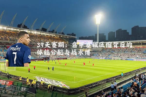 39天赛期:意甲赛程压缩背后的体能分配与战术博弈